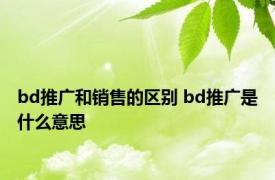 bd推广和销售的区别 bd推广是什么意思 