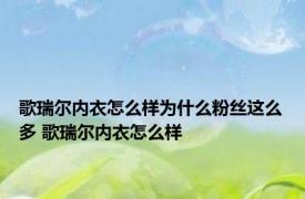 歌瑞尔内衣怎么样为什么粉丝这么多 歌瑞尔内衣怎么样 