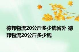 德邦物流20公斤多少钱省外 德邦物流20公斤多少钱 