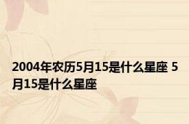 2004年农历5月15是什么星座 5月15是什么星座 