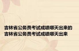 吉林省公务员考试成绩哪天出来的 吉林省公务员考试成绩哪天出来