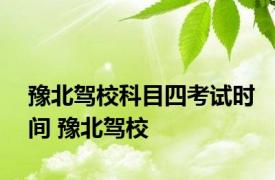 豫北驾校科目四考试时间 豫北驾校 