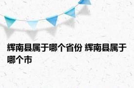 辉南县属于哪个省份 辉南县属于哪个市