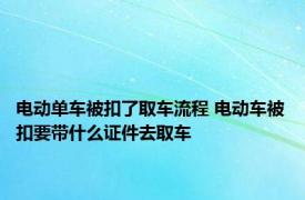 电动单车被扣了取车流程 电动车被扣要带什么证件去取车