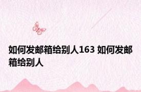 如何发邮箱给别人163 如何发邮箱给别人