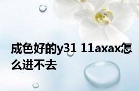 成色好的y31 11axax怎么进不去 