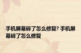 手机屏幕碎了怎么修复? 手机屏幕碎了怎么修复