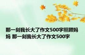 那一刻我长大了作文500字照顾妈妈 那一刻我长大了作文500字 