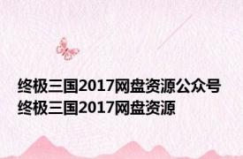 终极三国2017网盘资源公众号 终极三国2017网盘资源 