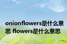 onionflowers是什么意思 flowers是什么意思