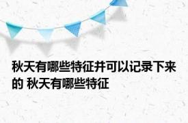 秋天有哪些特征并可以记录下来的 秋天有哪些特征