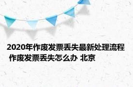 2020年作废发票丢失最新处理流程 作废发票丢失怎么办 北京