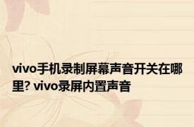 vivo手机录制屏幕声音开关在哪里? vivo录屏内置声音 