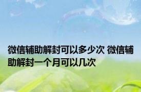 微信辅助解封可以多少次 微信辅助解封一个月可以几次