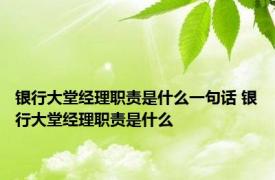 银行大堂经理职责是什么一句话 银行大堂经理职责是什么