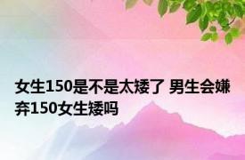 女生150是不是太矮了 男生会嫌弃150女生矮吗 