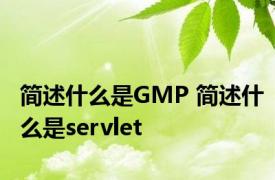 简述什么是GMP 简述什么是servlet