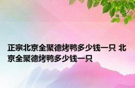 正宗北京全聚德烤鸭多少钱一只 北京全聚德烤鸭多少钱一只 