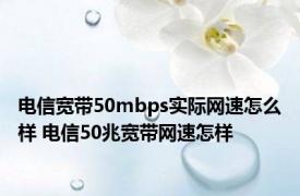 电信宽带50mbps实际网速怎么样 电信50兆宽带网速怎样 