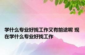 学什么专业好找工作又有前途呢 现在学什么专业好找工作