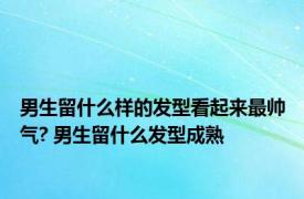 男生留什么样的发型看起来最帅气? 男生留什么发型成熟