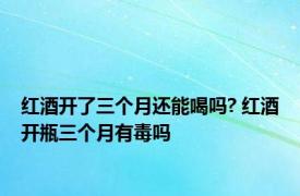 红酒开了三个月还能喝吗? 红酒开瓶三个月有毒吗