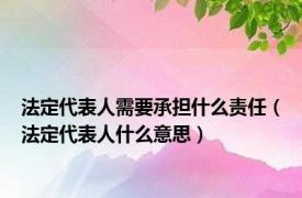 法定代表人需要承担什么责任（法定代表人什么意思）