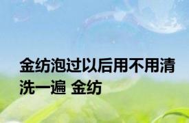 金纺泡过以后用不用清洗一遍 金纺 