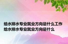 给水排水专业就业方向是什么工作 给水排水专业就业方向是什么