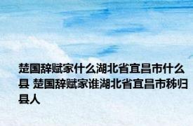 楚国辞赋家什么湖北省宜昌市什么县 楚国辞赋家谁湖北省宜昌市秭归县人