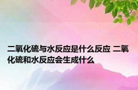 二氧化硫与水反应是什么反应 二氧化硫和水反应会生成什么