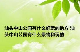 汕头中山公园有什么好玩的地方 汕头中山公园有什么景物和玩的