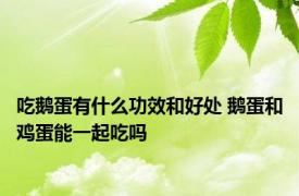 吃鹅蛋有什么功效和好处 鹅蛋和鸡蛋能一起吃吗 