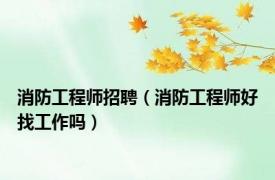 消防工程师招聘（消防工程师好找工作吗）