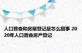 人口普查和房屋登记是怎么回事 2020年人口普查房产登记 