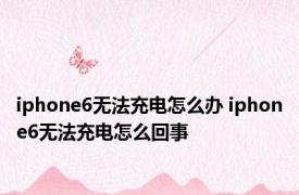 iphone6无法充电怎么办 iphone6无法充电怎么回事