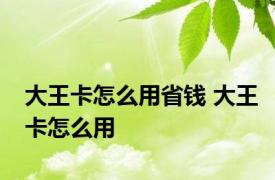 大王卡怎么用省钱 大王卡怎么用