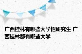 广西桂林有哪些大学招研究生 广西桂林都有哪些大学