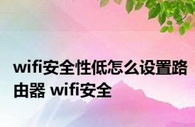 wifi安全性低怎么设置路由器 wifi安全 