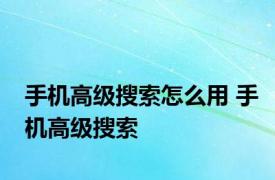 手机高级搜索怎么用 手机高级搜索 