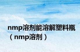 nmp溶剂能溶解塑料瓶（nmp溶剂）