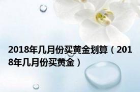 2018年几月份买黄金划算（2018年几月份买黄金）