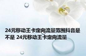 24元移动王卡定向流量范围抖音是不是 24元移动王卡定向流量 