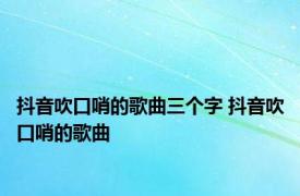 抖音吹口哨的歌曲三个字 抖音吹口哨的歌曲 