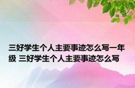 三好学生个人主要事迹怎么写一年级 三好学生个人主要事迹怎么写 