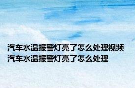 汽车水温报警灯亮了怎么处理视频 汽车水温报警灯亮了怎么处理