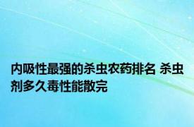 内吸性最强的杀虫农药排名 杀虫剂多久毒性能散完 