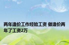 两年造价工作经验工资 做造价两年了工资2万 