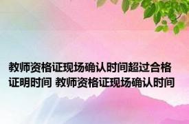 教师资格证现场确认时间超过合格证明时间 教师资格证现场确认时间 