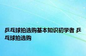 乒乓球拍选购基本知识初学者 乒乓球拍选购 